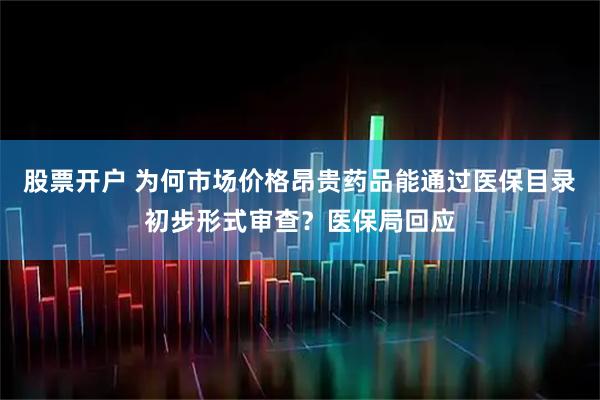 股票开户 为何市场价格昂贵药品能通过医保目录初步形式审查？医保局回应