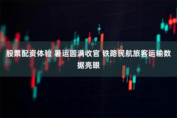 股票配资体验 暑运圆满收官 铁路民航旅客运输数据亮眼
