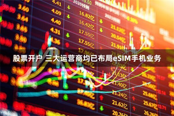股票开户 三大运营商均已布局eSIM手机业务