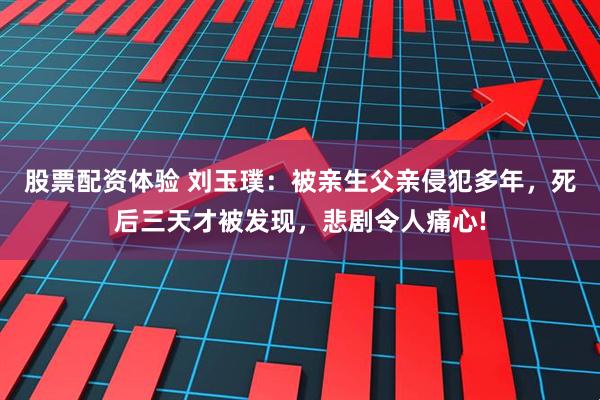 股票配资体验 刘玉璞：被亲生父亲侵犯多年，死后三天才被发现，悲剧令人痛心!