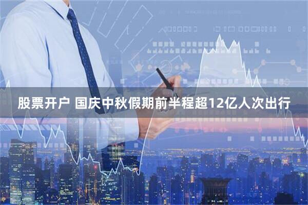 股票开户 国庆中秋假期前半程超12亿人次出行