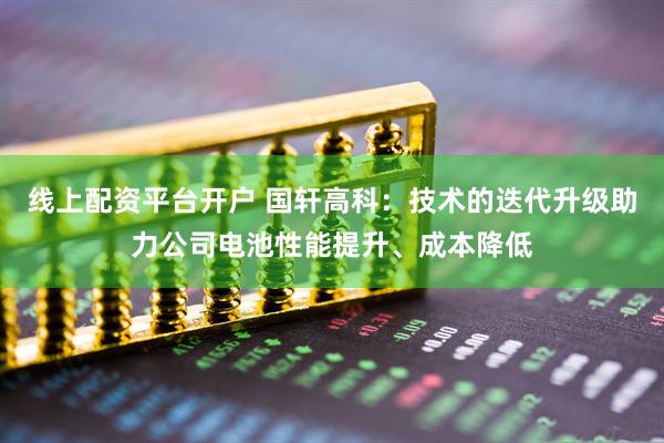 线上配资平台开户 国轩高科：技术的迭代升级助力公司电池性能提升、成本降低