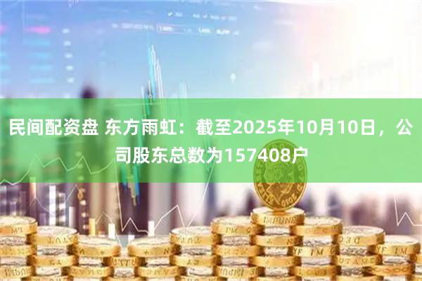 民间配资盘 东方雨虹：截至2025年10月10日，公司股东总数为157408户