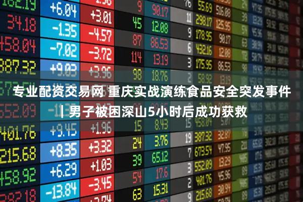 专业配资交易网 重庆实战演练食品安全突发事件｜男子被困深山5小时后成功获救