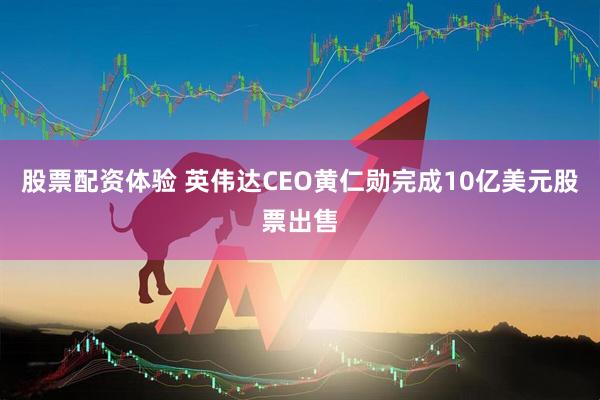 股票配资体验 英伟达CEO黄仁勋完成10亿美元股票出售