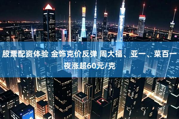 股票配资体验 金饰克价反弹 周大福、亚一、菜百一夜涨超60元/克