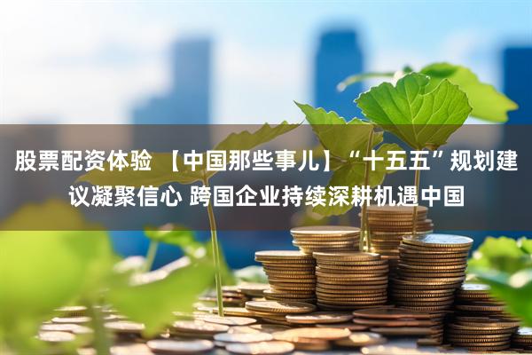 股票配资体验 【中国那些事儿】“十五五”规划建议凝聚信心 跨国企业持续深耕机遇中国