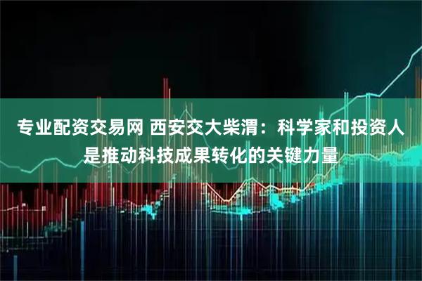 专业配资交易网 西安交大柴渭：科学家和投资人是推动科技成果转化的关键力量