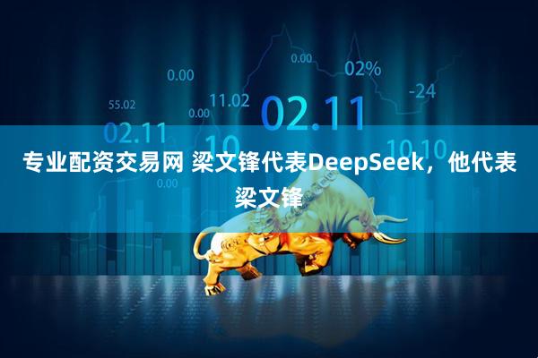 专业配资交易网 梁文锋代表DeepSeek，他代表梁文锋