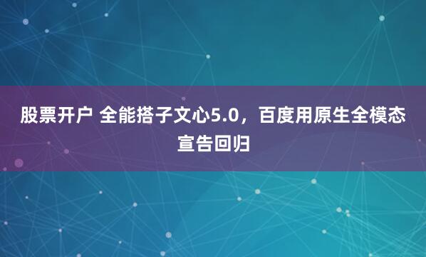 股票开户 全能搭子文心5.0，百度用原生全模态宣告回归