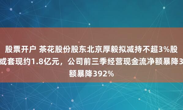 股票开户 茶花股份股东北京厚毅拟减持不超3%股份，或套现约1.8亿元，公司前三季经营现金流净额暴降392%