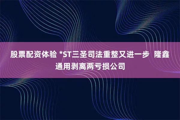 股票配资体验 *ST三圣司法重整又进一步  隆鑫通用剥离两亏损公司