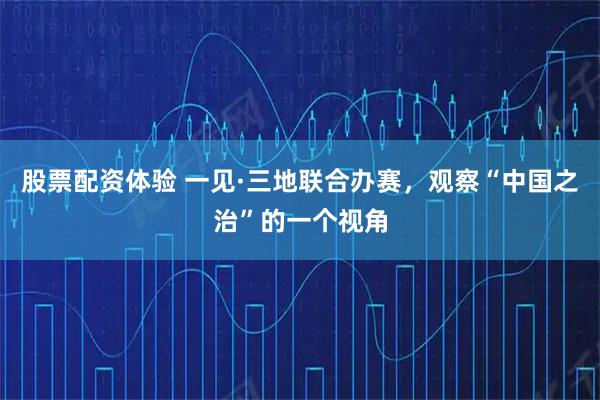 股票配资体验 一见·三地联合办赛,观察“中国之治”的一个视角