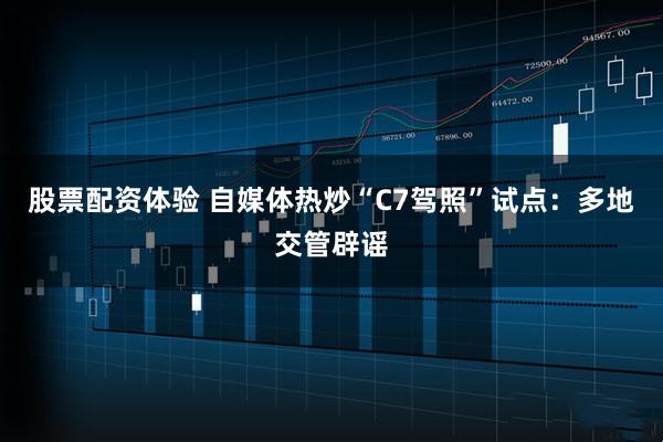 股票配资体验 自媒体热炒“C7驾照”试点：多地交管辟谣