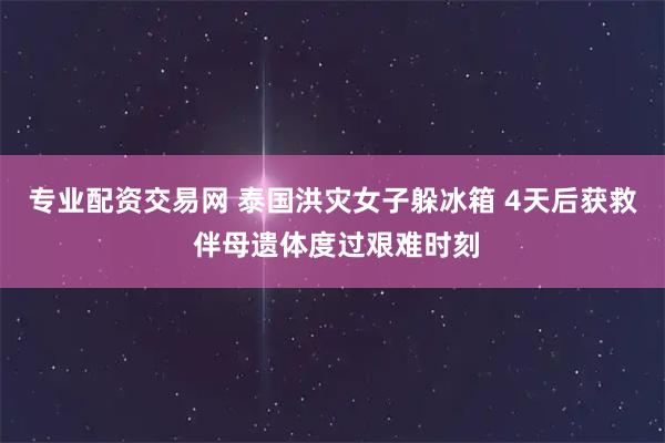 专业配资交易网 泰国洪灾女子躲冰箱 4天后获救 伴母遗体度过艰难时刻
