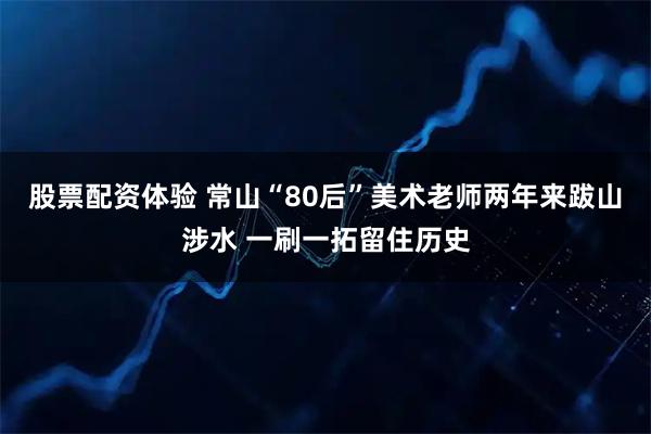 股票配资体验 常山“80后”美术老师两年来跋山涉水 一刷一拓留住历史