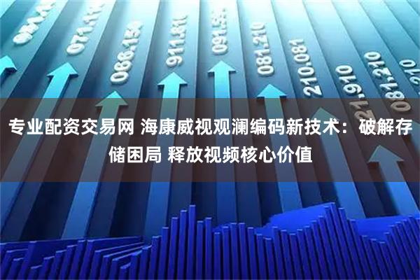 专业配资交易网 海康威视观澜编码新技术：破解存储困局 释放视频核心价值