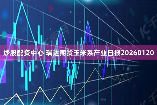 炒股配资中心 瑞达期货玉米系产业日报20260120
