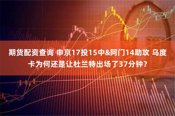期货配资查询 申京17投15中&阿门14助攻 乌度卡为何还是让杜兰特出场了37分钟？