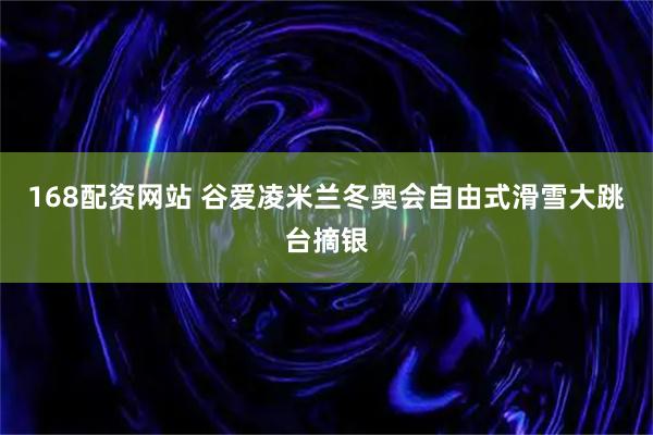 168配资网站 谷爱凌米兰冬奥会自由式滑雪大跳台摘银