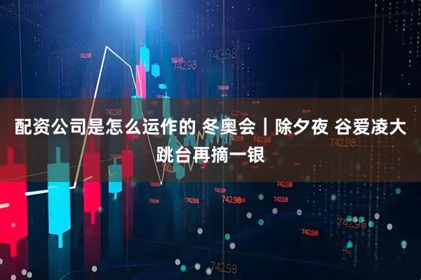 配资公司是怎么运作的 冬奥会｜除夕夜 谷爱凌大跳台再摘一银
