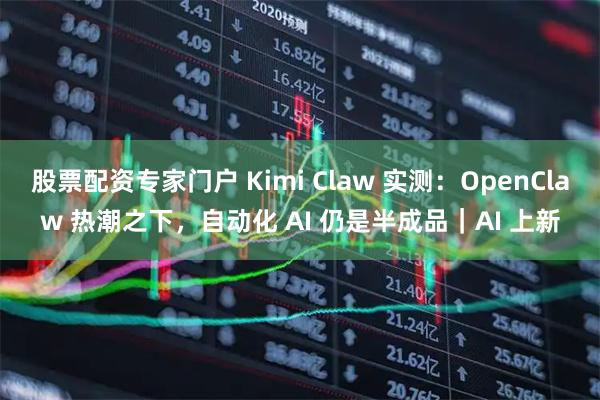 股票配资专家门户 Kimi Claw 实测：OpenClaw 热潮之下，自动化 AI 仍是半成品｜AI 上新