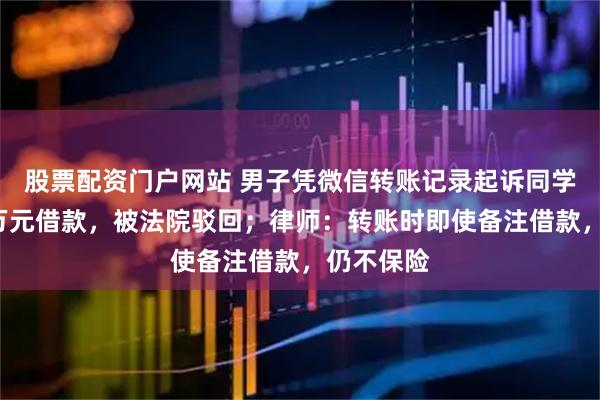 股票配资门户网站 男子凭微信转账记录起诉同学，讨要1万元借款，被法院驳回；律师：转账时即使备注借款，仍不保险