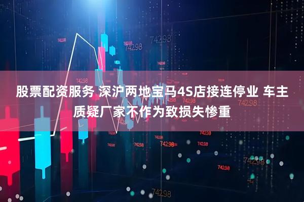 股票配资服务 深沪两地宝马4S店接连停业 车主质疑厂家不作为致损失惨重