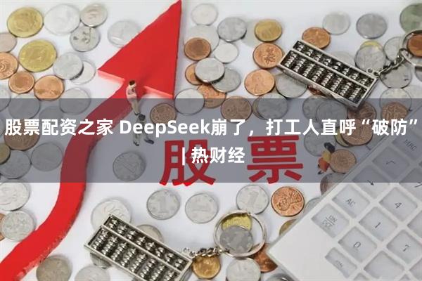股票配资之家 DeepSeek崩了,打工人直呼“破防” | 热财经