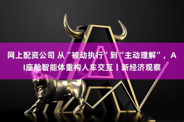 网上配资公司 从“被动执行”到“主动理解”，AI座舱智能体重构人车交互丨新经济观察