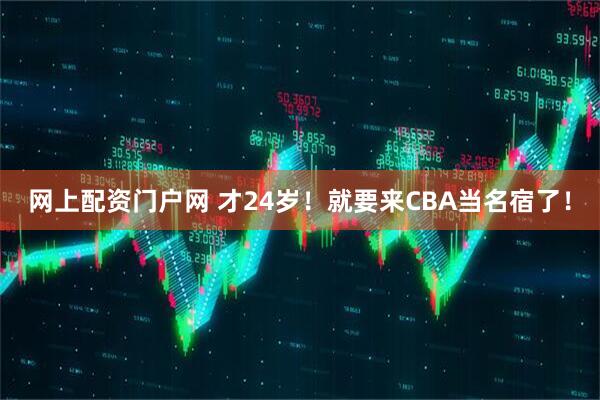 网上配资门户网 才24岁！就要来CBA当名宿了！