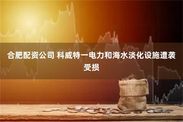合肥配资公司 科威特一电力和海水淡化设施遭袭受损