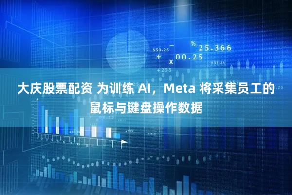大庆股票配资 为训练 AI，Meta 将采集员工的鼠标与键盘操作数据