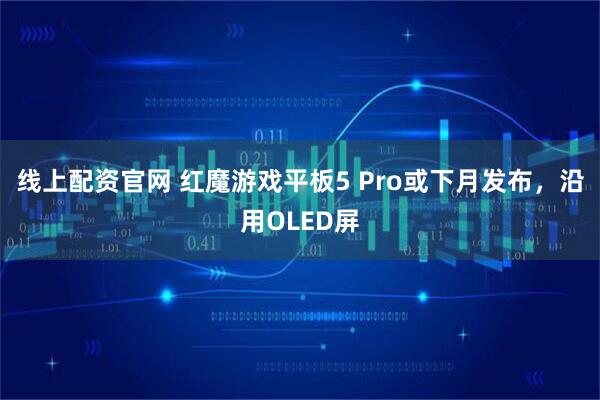 线上配资官网 红魔游戏平板5 Pro或下月发布，沿用OLED屏