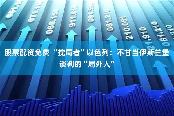 股票配资免费 “搅局者”以色列：不甘当伊斯兰堡谈判的“局外人”